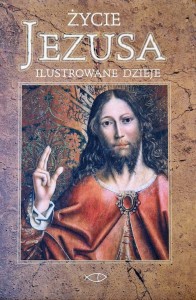 Życie Jezusa. Ilustrowane dzieje. Opowieść według czterech Ewangelii.