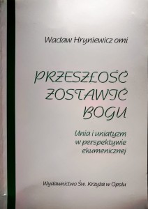 Przeszłość zostawić Bogu. Unia i uniatyzm w perspektywie ekumenicznej.