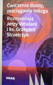 Ćwiczenia duszy, rozciąganie mózgu 	Rozmawiają Jerzy Vetulani i ks. Grzegorz  Strzelczyk